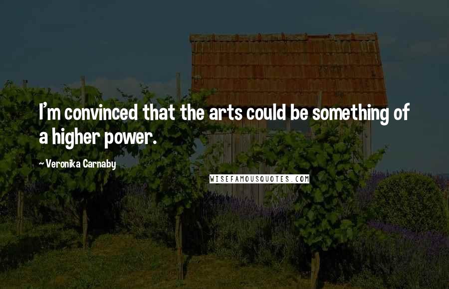 Veronika Carnaby Quotes: I'm convinced that the arts could be something of a higher power.