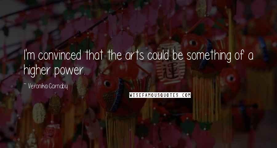 Veronika Carnaby Quotes: I'm convinced that the arts could be something of a higher power.