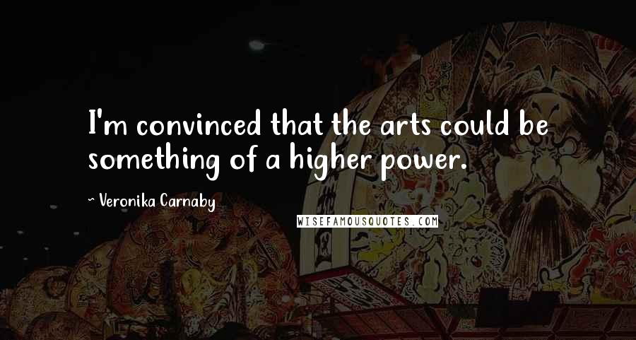Veronika Carnaby Quotes: I'm convinced that the arts could be something of a higher power.