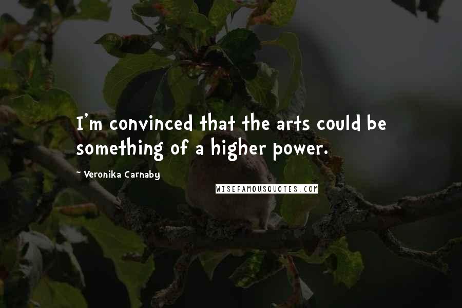 Veronika Carnaby Quotes: I'm convinced that the arts could be something of a higher power.