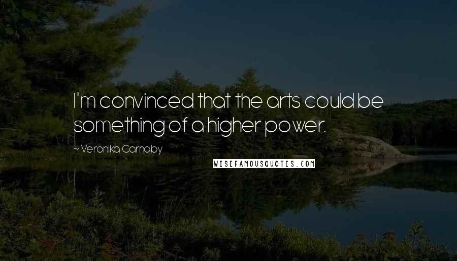 Veronika Carnaby Quotes: I'm convinced that the arts could be something of a higher power.