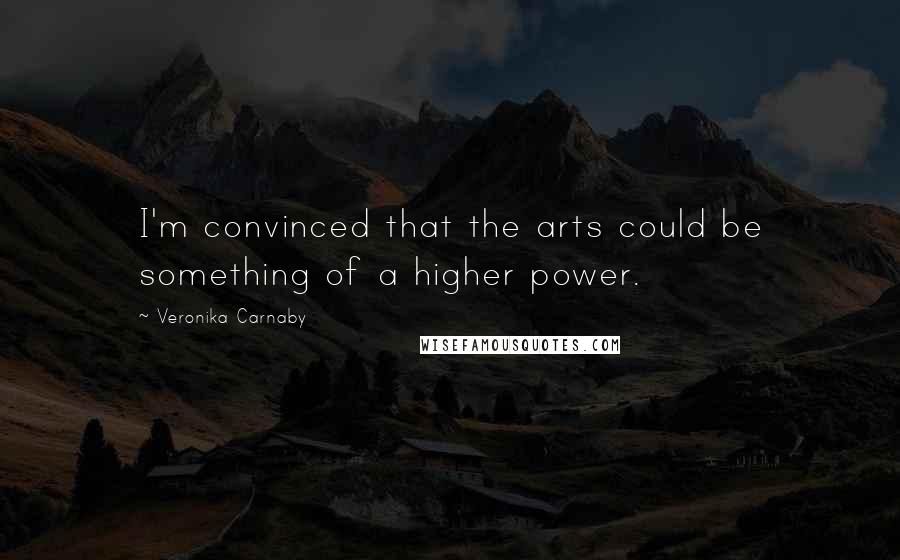Veronika Carnaby Quotes: I'm convinced that the arts could be something of a higher power.