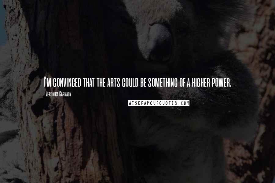 Veronika Carnaby Quotes: I'm convinced that the arts could be something of a higher power.
