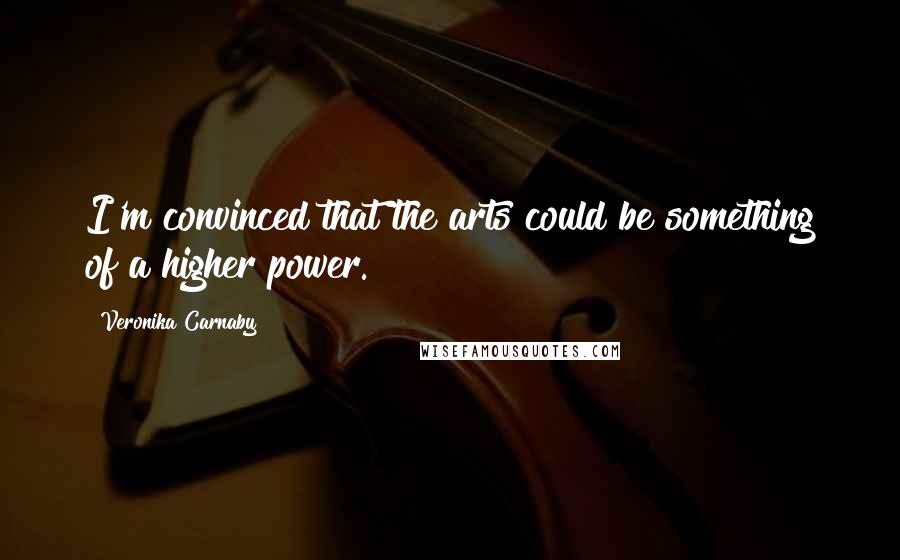 Veronika Carnaby Quotes: I'm convinced that the arts could be something of a higher power.