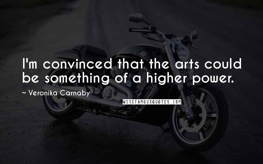 Veronika Carnaby Quotes: I'm convinced that the arts could be something of a higher power.