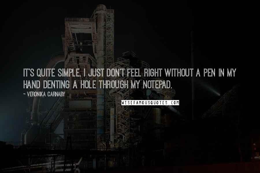 Veronika Carnaby Quotes: It's quite simple. I just don't feel right without a pen in my hand denting a hole through my notepad.