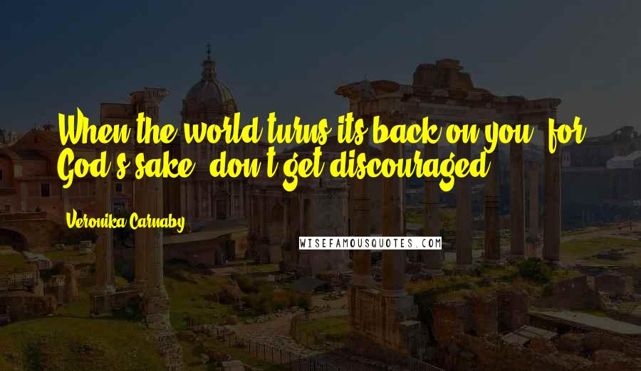 Veronika Carnaby Quotes: When the world turns its back on you, for God's sake, don't get discouraged.