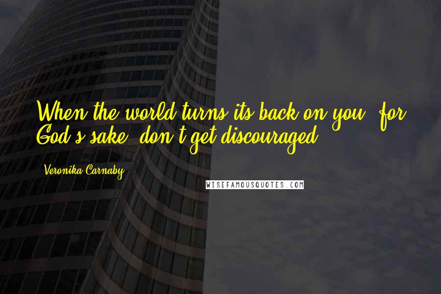 Veronika Carnaby Quotes: When the world turns its back on you, for God's sake, don't get discouraged.