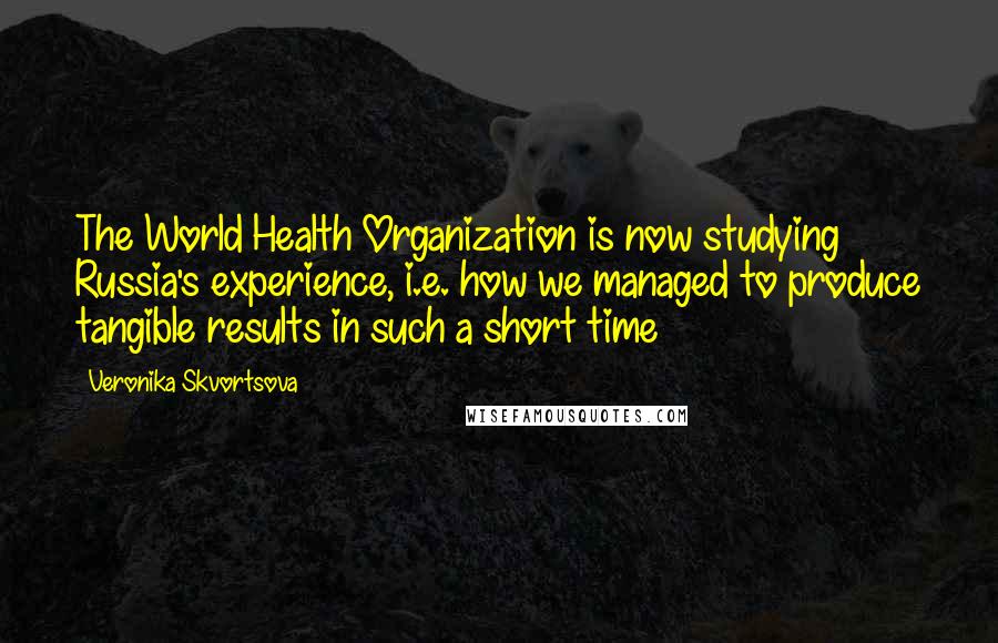 Veronika Skvortsova Quotes: The World Health Organization is now studying Russia's experience, i.e. how we managed to produce tangible results in such a short time