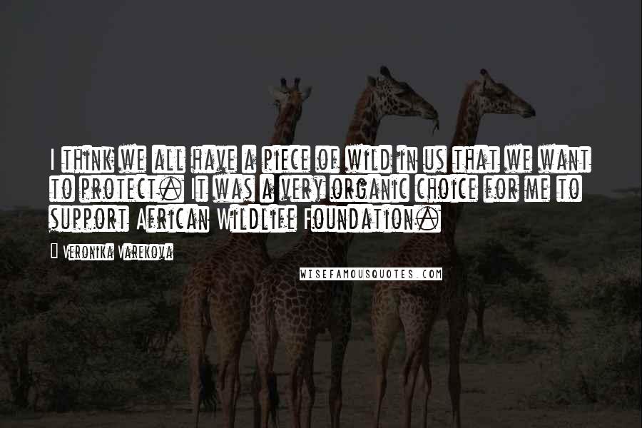 Veronika Varekova Quotes: I think we all have a piece of wild in us that we want to protect. It was a very organic choice for me to support African Wildlife Foundation.