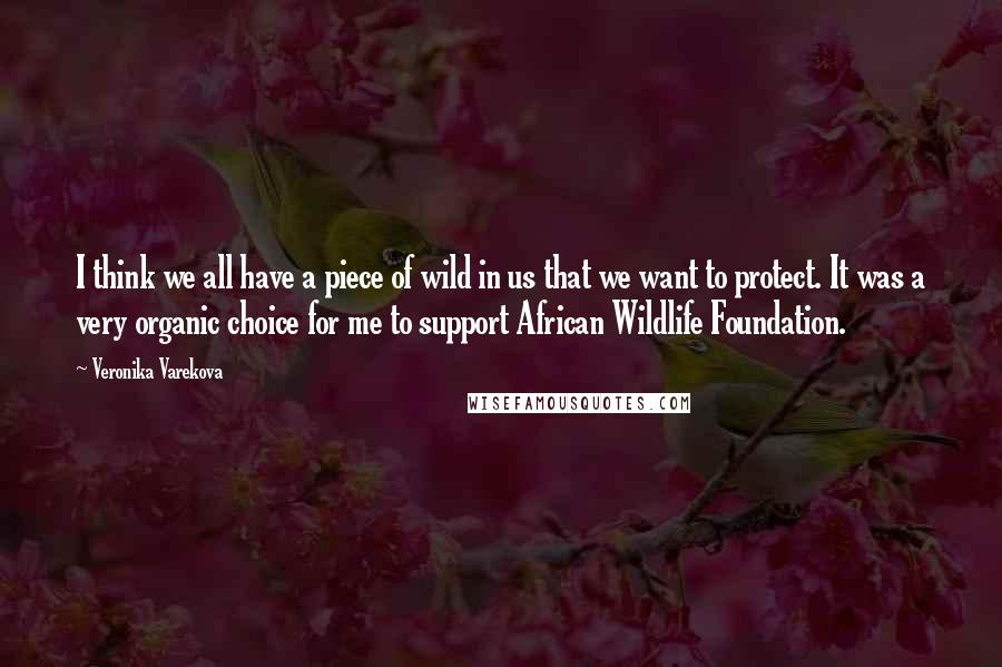 Veronika Varekova Quotes: I think we all have a piece of wild in us that we want to protect. It was a very organic choice for me to support African Wildlife Foundation.