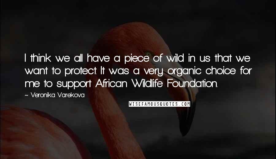 Veronika Varekova Quotes: I think we all have a piece of wild in us that we want to protect. It was a very organic choice for me to support African Wildlife Foundation.
