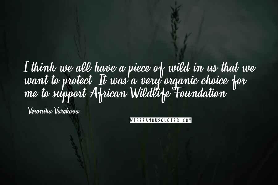 Veronika Varekova Quotes: I think we all have a piece of wild in us that we want to protect. It was a very organic choice for me to support African Wildlife Foundation.