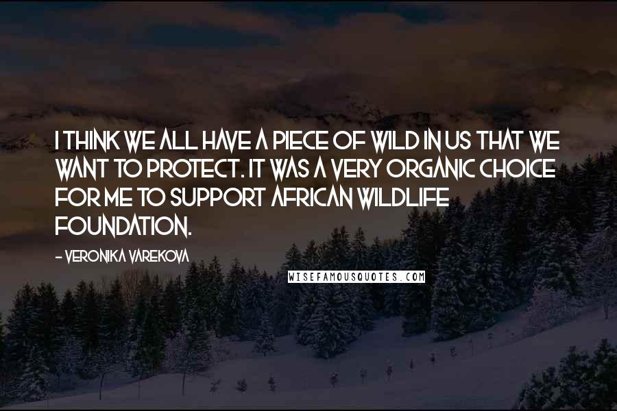 Veronika Varekova Quotes: I think we all have a piece of wild in us that we want to protect. It was a very organic choice for me to support African Wildlife Foundation.