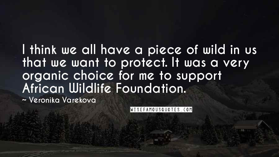 Veronika Varekova Quotes: I think we all have a piece of wild in us that we want to protect. It was a very organic choice for me to support African Wildlife Foundation.