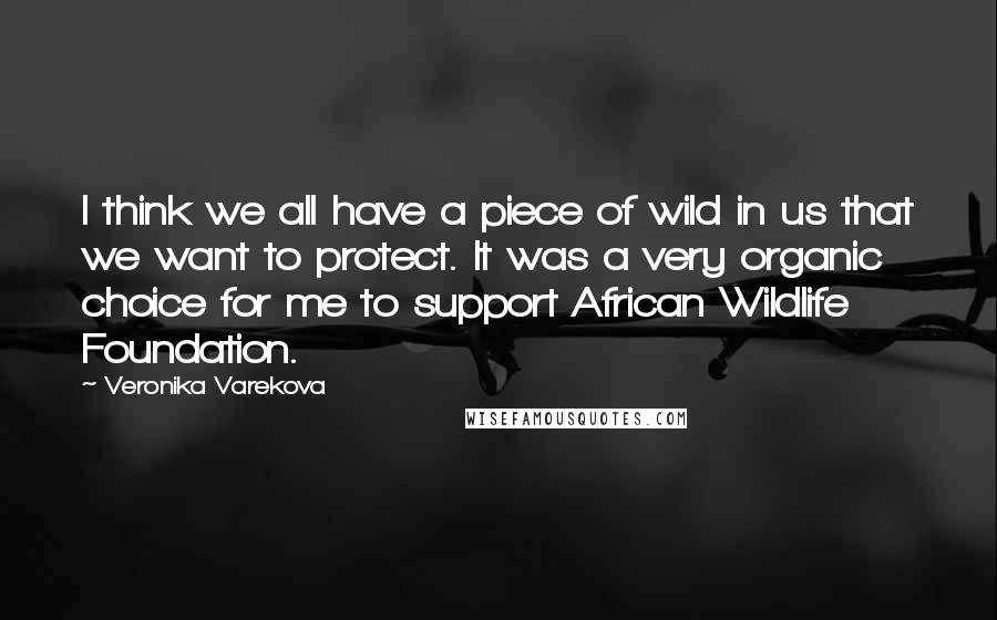 Veronika Varekova Quotes: I think we all have a piece of wild in us that we want to protect. It was a very organic choice for me to support African Wildlife Foundation.