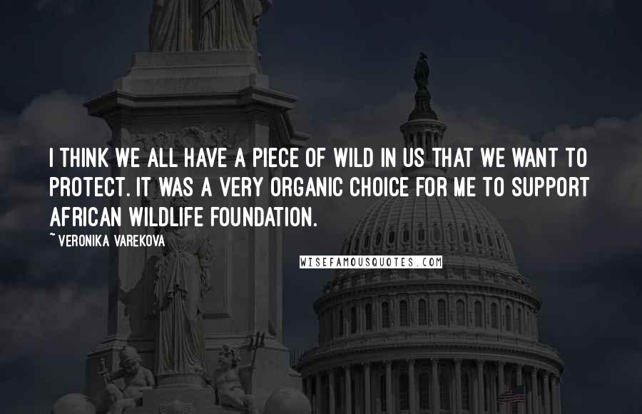 Veronika Varekova Quotes: I think we all have a piece of wild in us that we want to protect. It was a very organic choice for me to support African Wildlife Foundation.