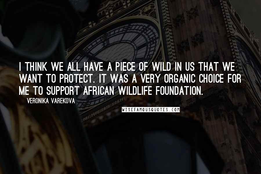 Veronika Varekova Quotes: I think we all have a piece of wild in us that we want to protect. It was a very organic choice for me to support African Wildlife Foundation.