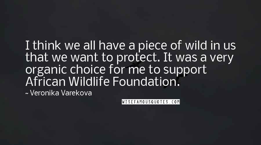 Veronika Varekova Quotes: I think we all have a piece of wild in us that we want to protect. It was a very organic choice for me to support African Wildlife Foundation.