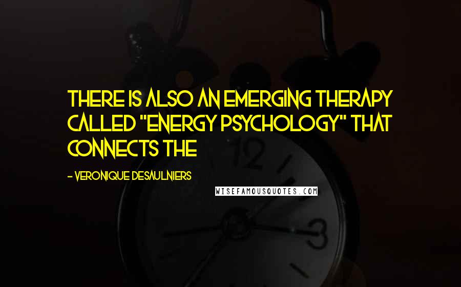 Veronique Desaulniers Quotes: There is also an emerging therapy called "Energy Psychology" that connects the