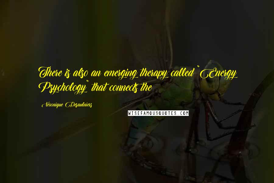 Veronique Desaulniers Quotes: There is also an emerging therapy called "Energy Psychology" that connects the