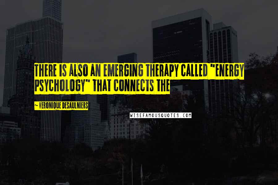 Veronique Desaulniers Quotes: There is also an emerging therapy called "Energy Psychology" that connects the
