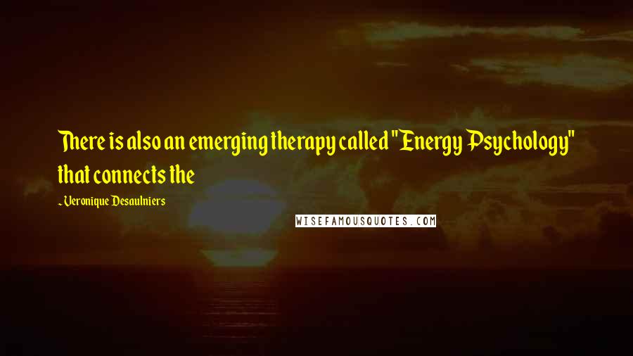 Veronique Desaulniers Quotes: There is also an emerging therapy called "Energy Psychology" that connects the