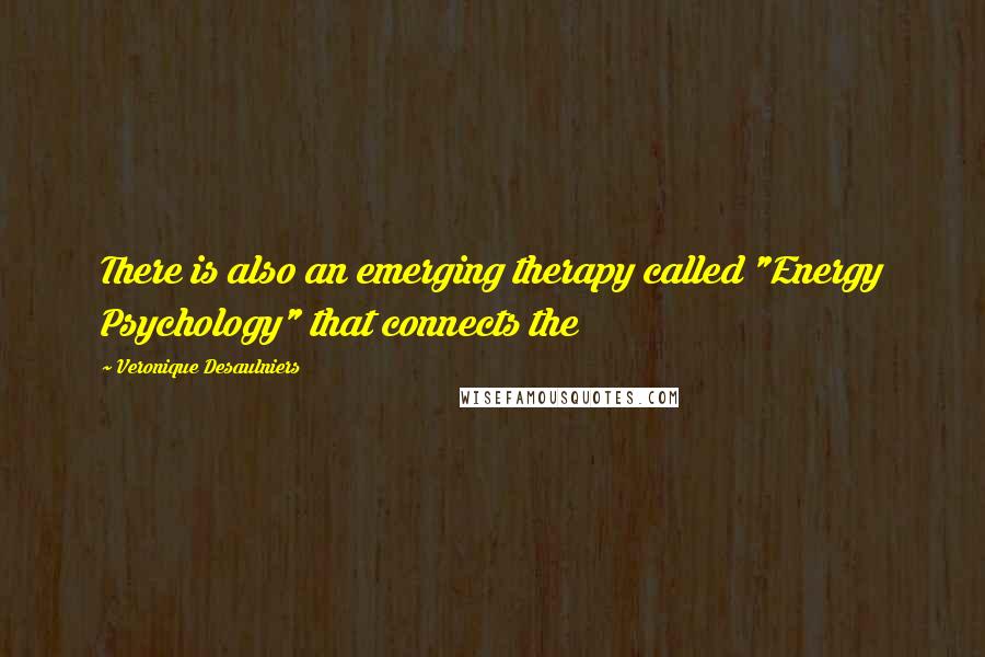 Veronique Desaulniers Quotes: There is also an emerging therapy called "Energy Psychology" that connects the