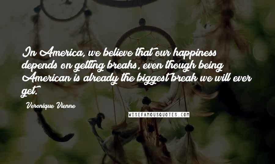 Veronique Vienne Quotes: In America, we believe that our happiness depends on getting breaks, even though being American is already the biggest break we will ever get.