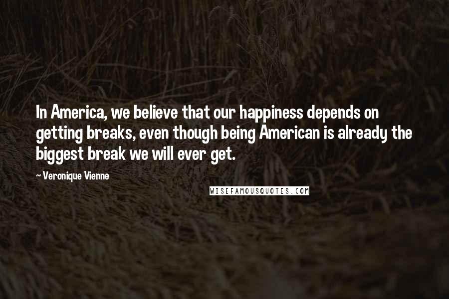 Veronique Vienne Quotes: In America, we believe that our happiness depends on getting breaks, even though being American is already the biggest break we will ever get.