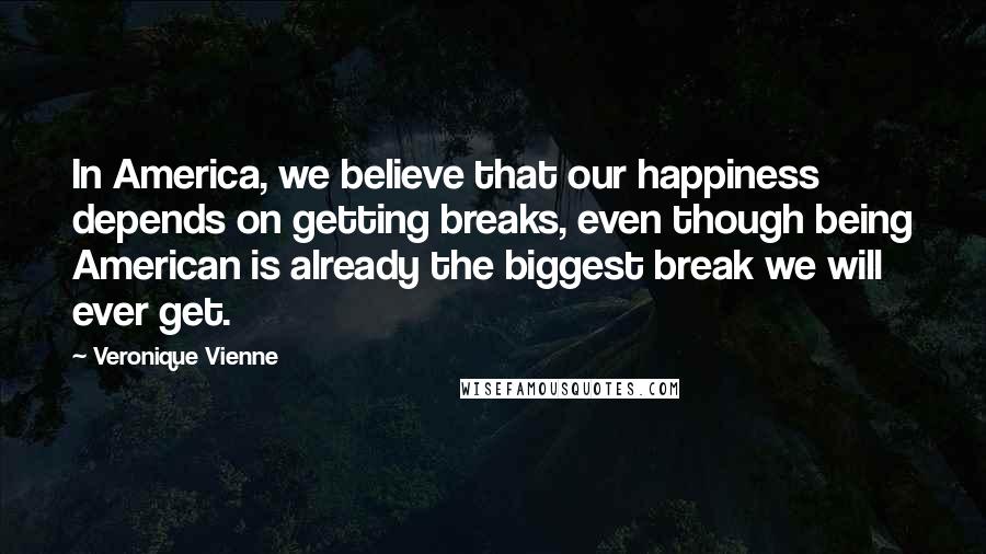 Veronique Vienne Quotes: In America, we believe that our happiness depends on getting breaks, even though being American is already the biggest break we will ever get.