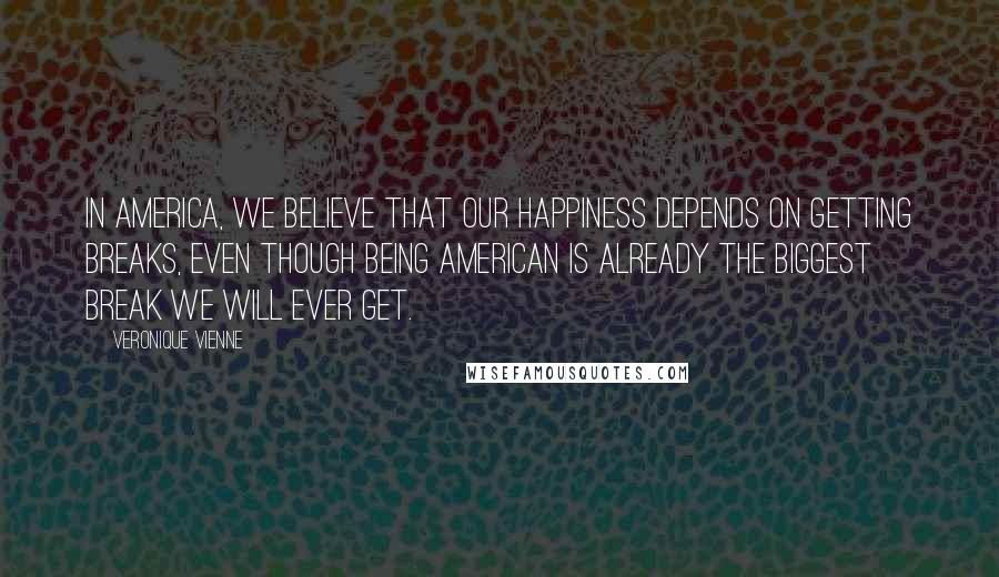 Veronique Vienne Quotes: In America, we believe that our happiness depends on getting breaks, even though being American is already the biggest break we will ever get.