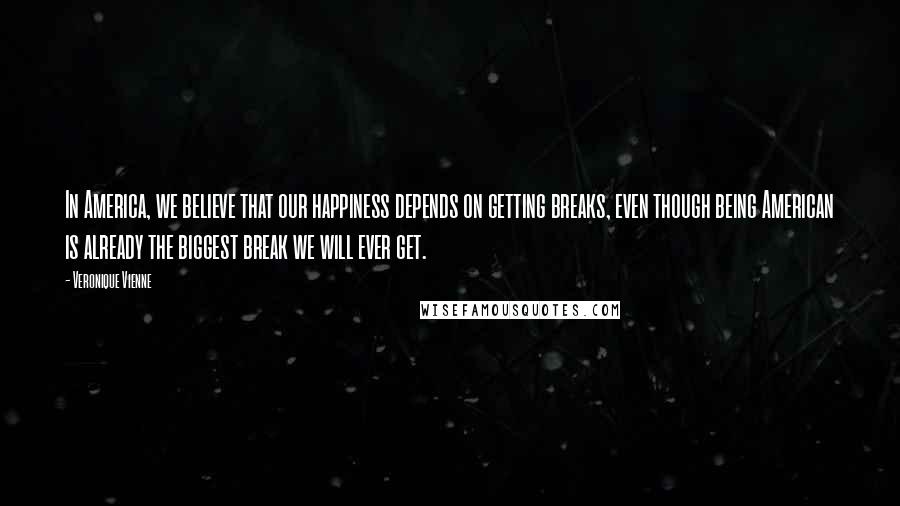 Veronique Vienne Quotes: In America, we believe that our happiness depends on getting breaks, even though being American is already the biggest break we will ever get.