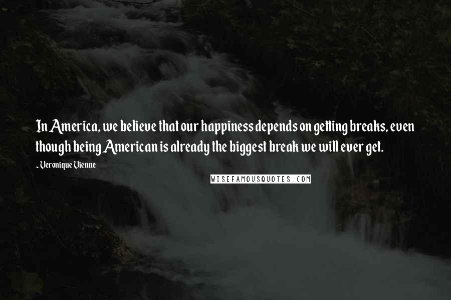 Veronique Vienne Quotes: In America, we believe that our happiness depends on getting breaks, even though being American is already the biggest break we will ever get.