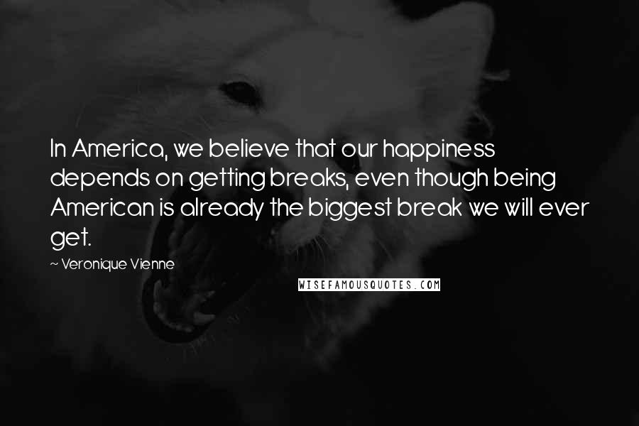 Veronique Vienne Quotes: In America, we believe that our happiness depends on getting breaks, even though being American is already the biggest break we will ever get.