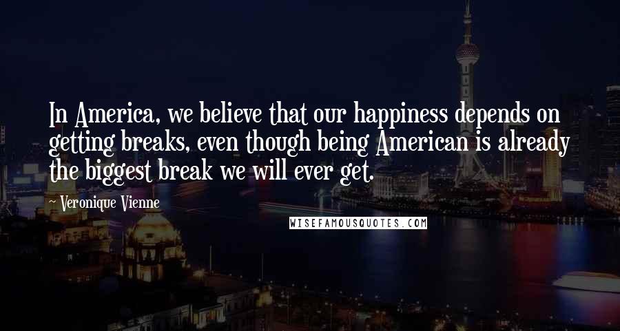 Veronique Vienne Quotes: In America, we believe that our happiness depends on getting breaks, even though being American is already the biggest break we will ever get.