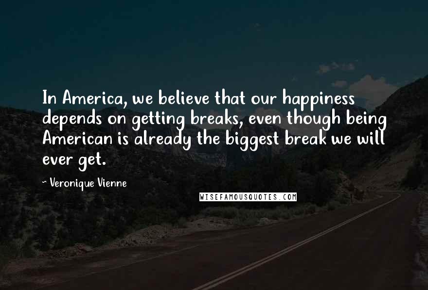 Veronique Vienne Quotes: In America, we believe that our happiness depends on getting breaks, even though being American is already the biggest break we will ever get.