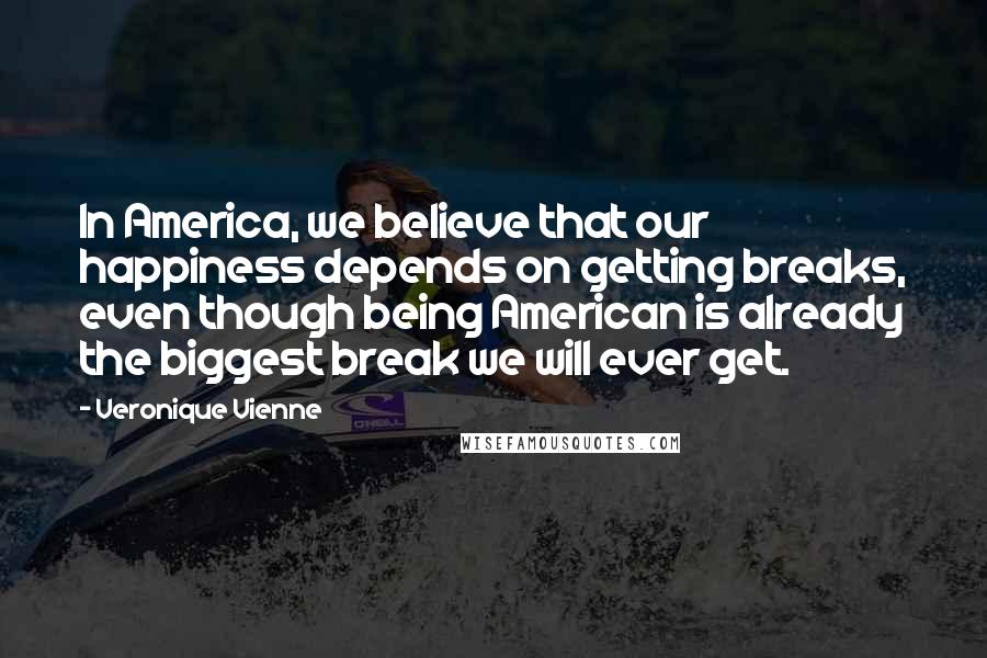 Veronique Vienne Quotes: In America, we believe that our happiness depends on getting breaks, even though being American is already the biggest break we will ever get.