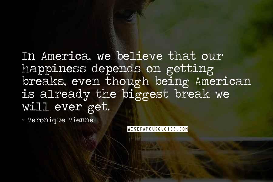 Veronique Vienne Quotes: In America, we believe that our happiness depends on getting breaks, even though being American is already the biggest break we will ever get.