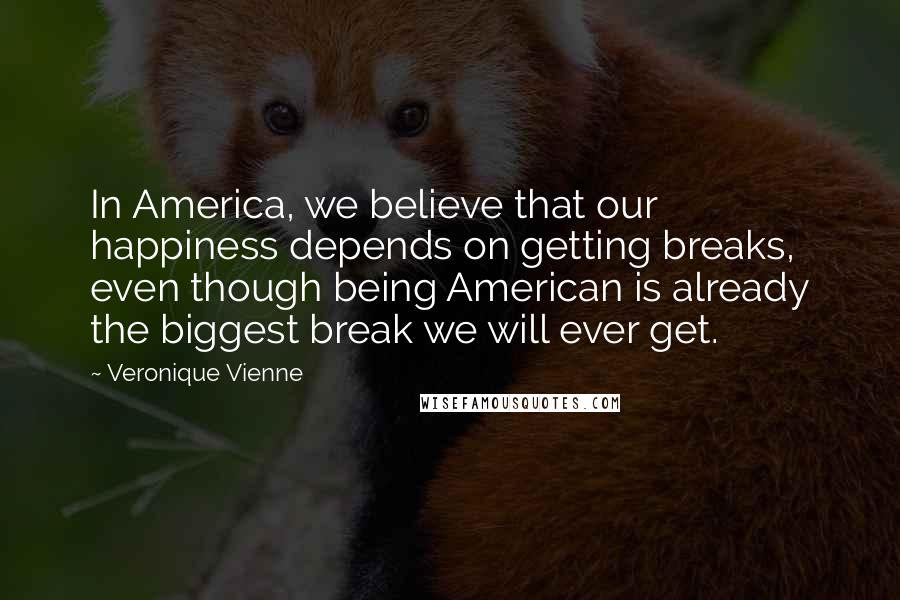 Veronique Vienne Quotes: In America, we believe that our happiness depends on getting breaks, even though being American is already the biggest break we will ever get.