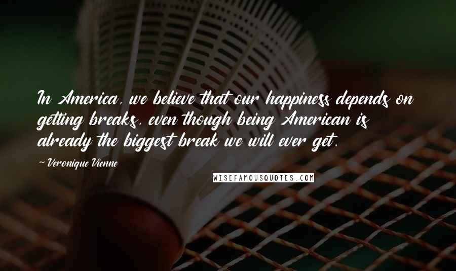 Veronique Vienne Quotes: In America, we believe that our happiness depends on getting breaks, even though being American is already the biggest break we will ever get.