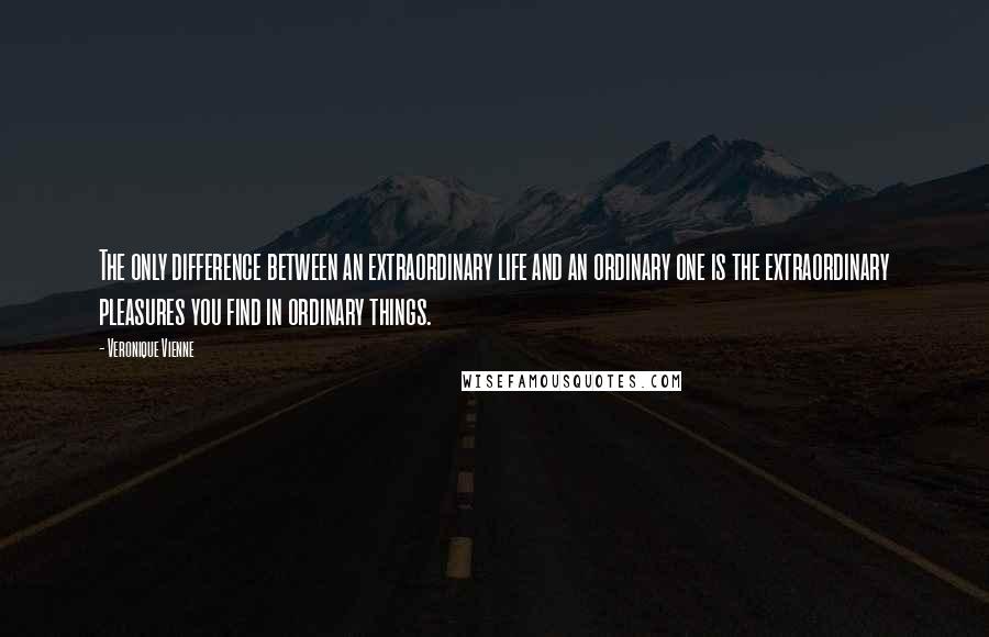 Veronique Vienne Quotes: The only difference between an extraordinary life and an ordinary one is the extraordinary pleasures you find in ordinary things.