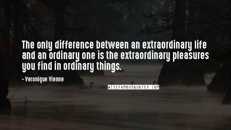 Veronique Vienne Quotes: The only difference between an extraordinary life and an ordinary one is the extraordinary pleasures you find in ordinary things.