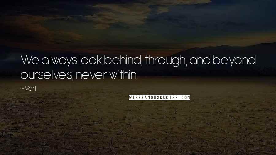 Vert Quotes: We always look behind, through, and beyond ourselves, never within.