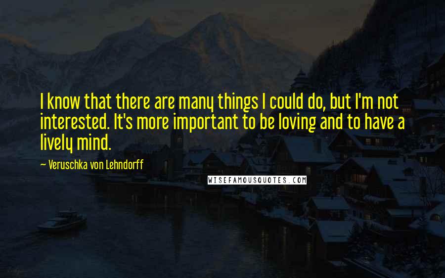 Veruschka Von Lehndorff Quotes: I know that there are many things I could do, but I'm not interested. It's more important to be loving and to have a lively mind.