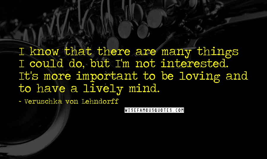 Veruschka Von Lehndorff Quotes: I know that there are many things I could do, but I'm not interested. It's more important to be loving and to have a lively mind.