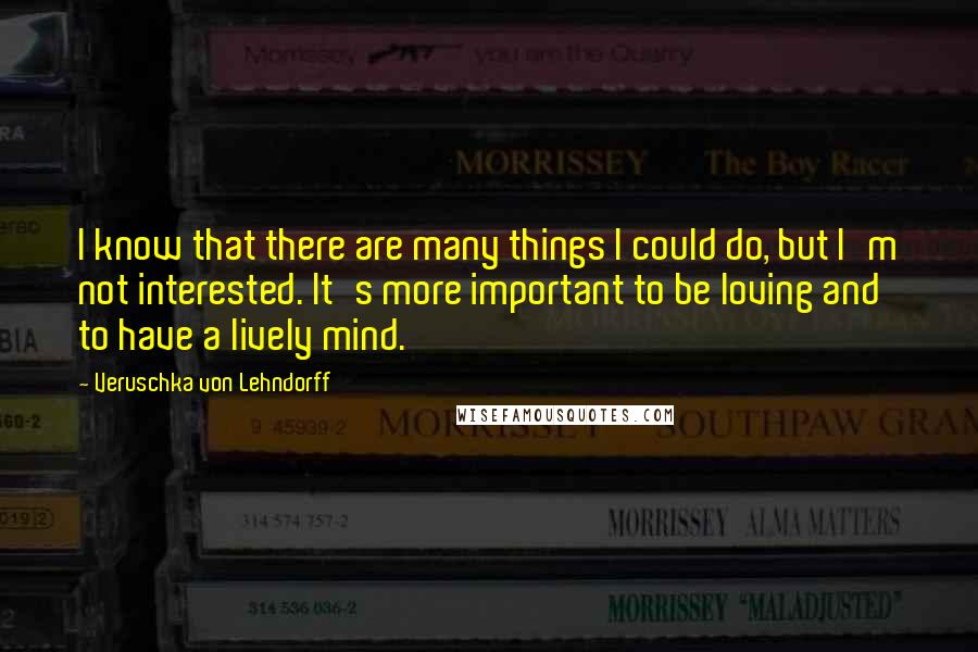 Veruschka Von Lehndorff Quotes: I know that there are many things I could do, but I'm not interested. It's more important to be loving and to have a lively mind.