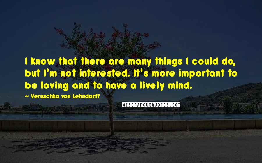 Veruschka Von Lehndorff Quotes: I know that there are many things I could do, but I'm not interested. It's more important to be loving and to have a lively mind.