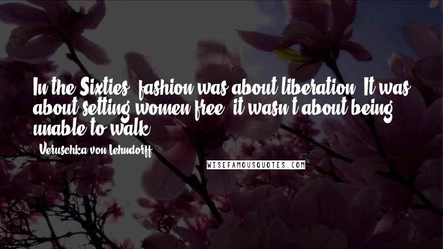 Veruschka Von Lehndorff Quotes: In the Sixties, fashion was about liberation. It was about setting women free; it wasn't about being unable to walk.