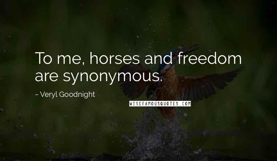 Veryl Goodnight Quotes: To me, horses and freedom are synonymous.